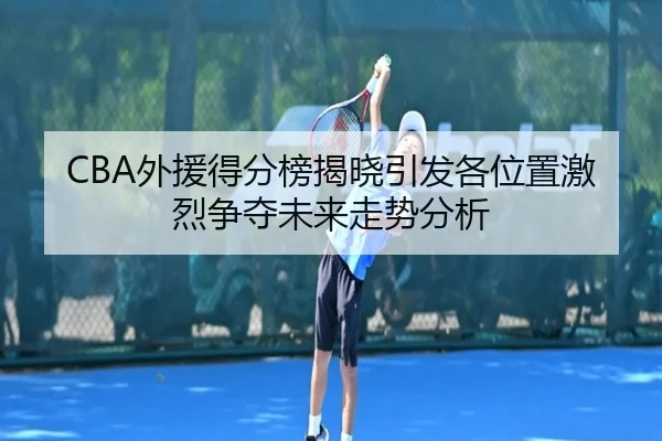 CBA外援得分榜揭晓引发各位置激烈争夺未来走势分析